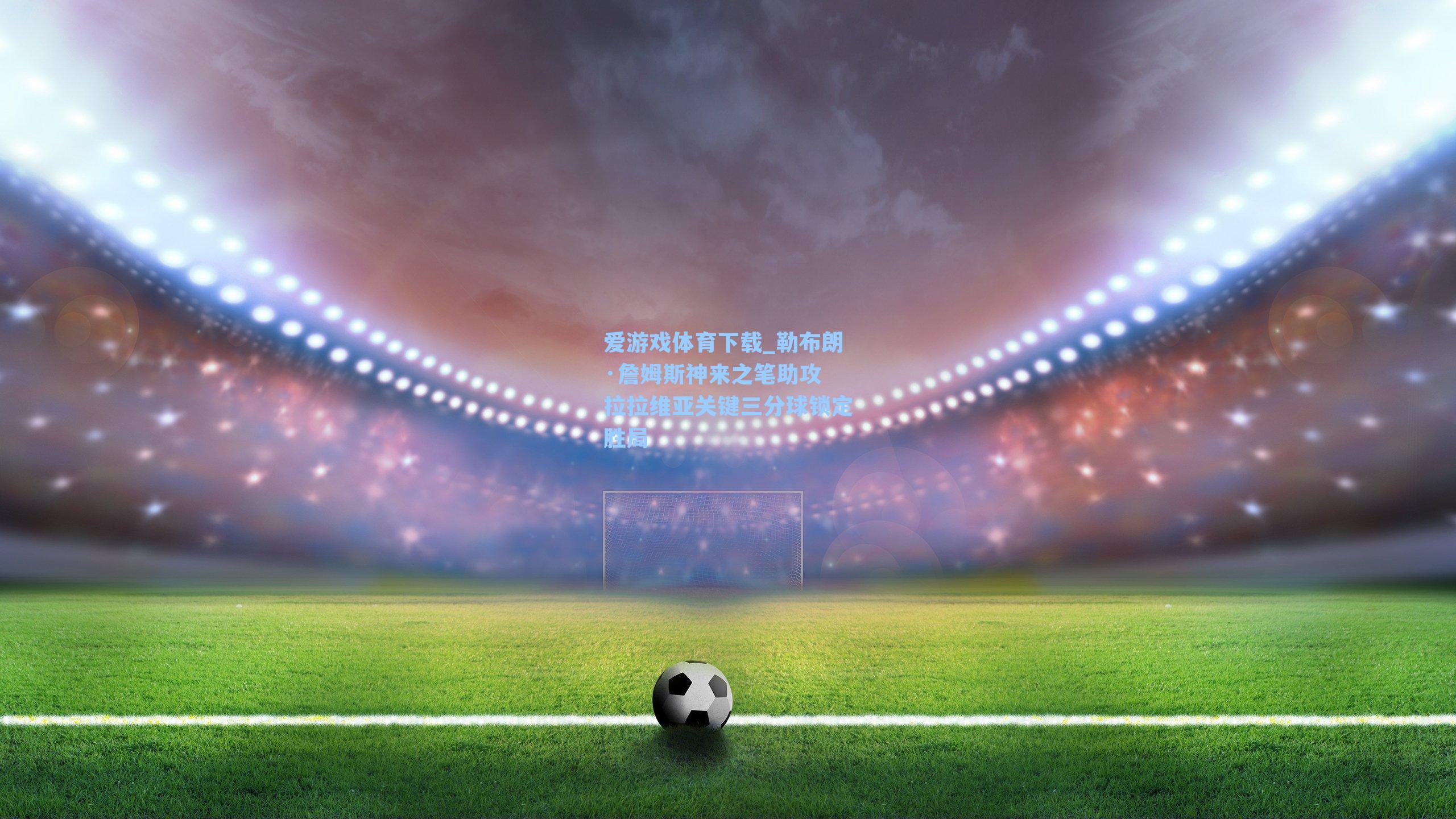 勒布朗·詹姆斯神来之笔助攻 拉拉维亚关键三分球锁定胜局