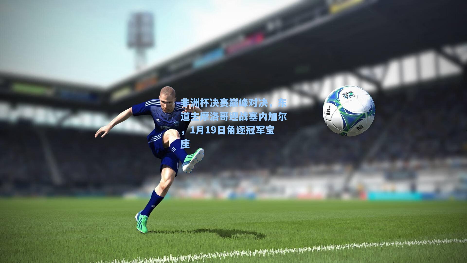 非洲杯决赛巅峰对决,东道主摩洛哥迎战塞内加尔,1月19日角逐冠军宝座