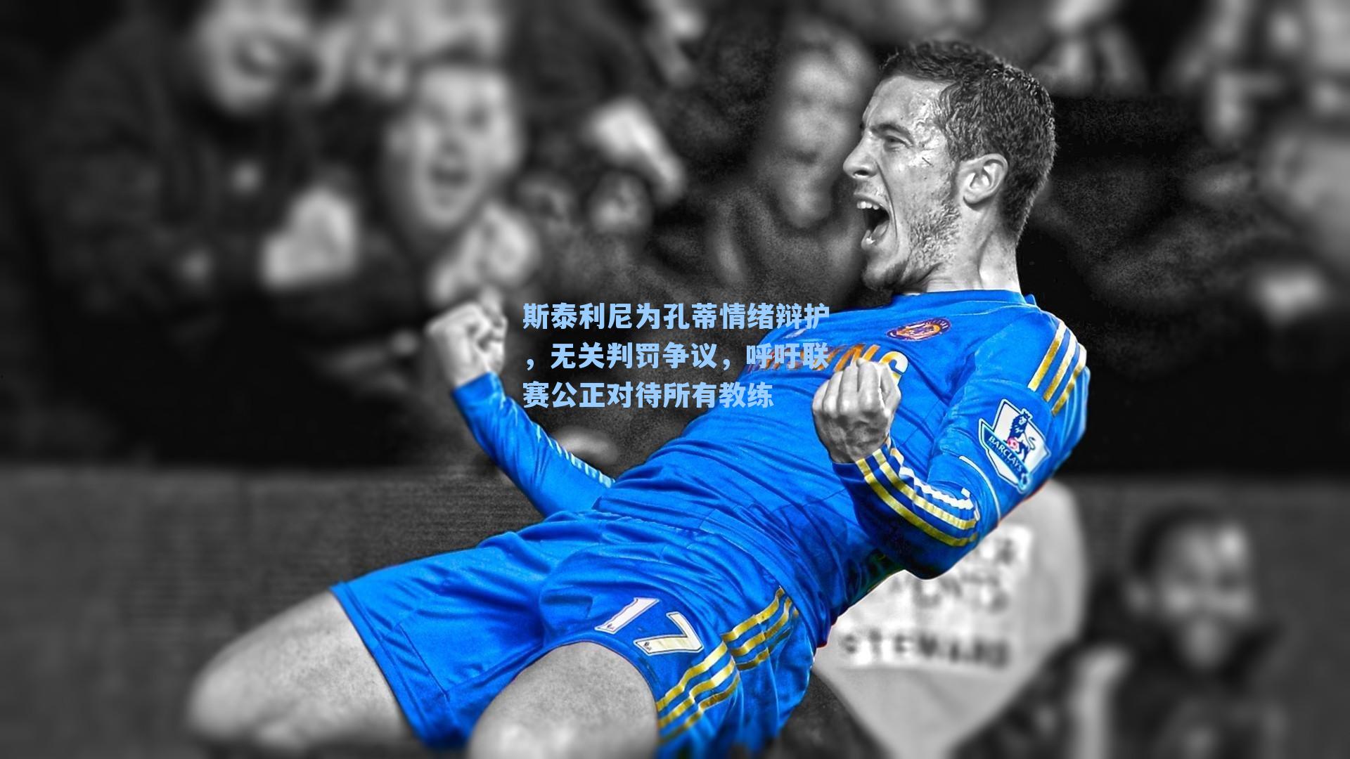 斯泰利尼为孔蒂情绪辩护,无关判罚争议,呼吁联赛公正对待所有教练