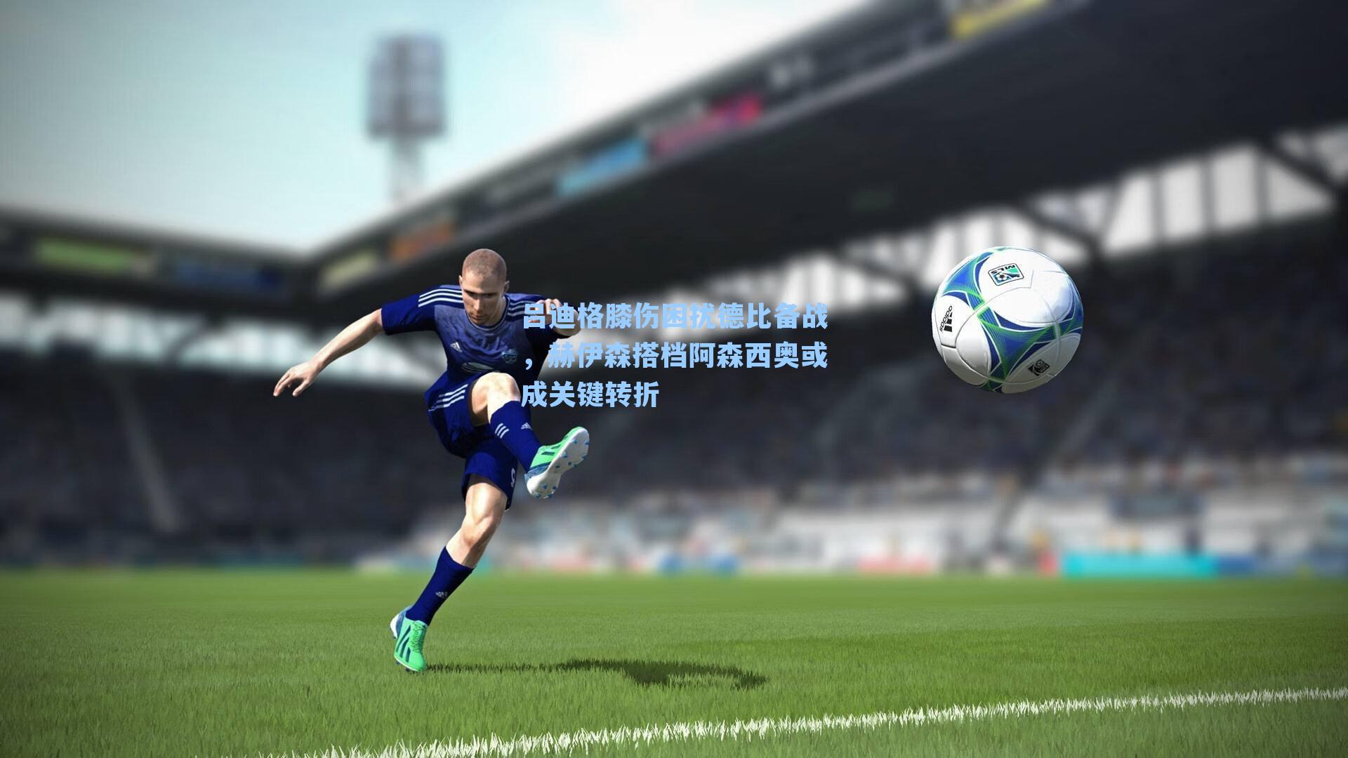 吕迪格膝伤困扰德比备战,赫伊森搭档阿森西奥或成关键转折