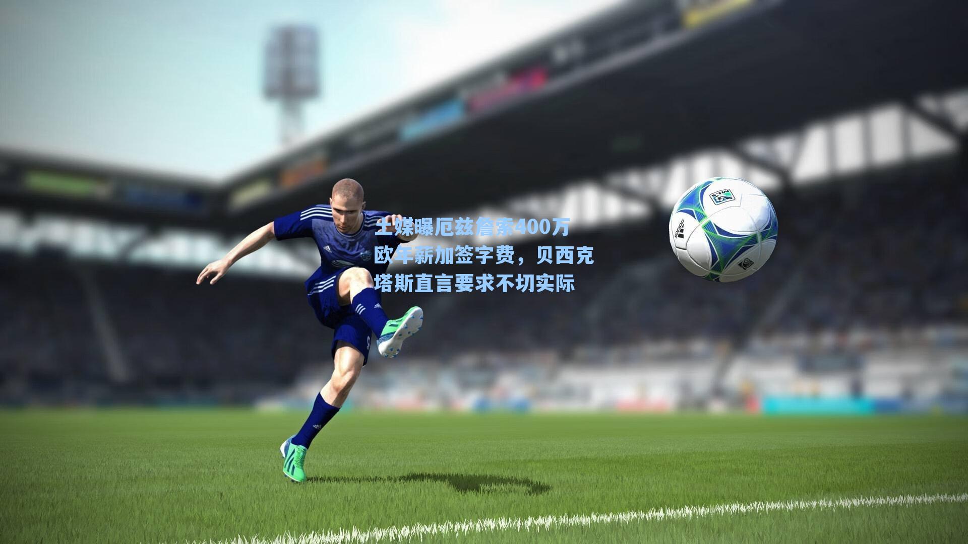 土媒曝厄兹詹索400万欧年薪加签字费,贝西克塔斯直言要求不切实际