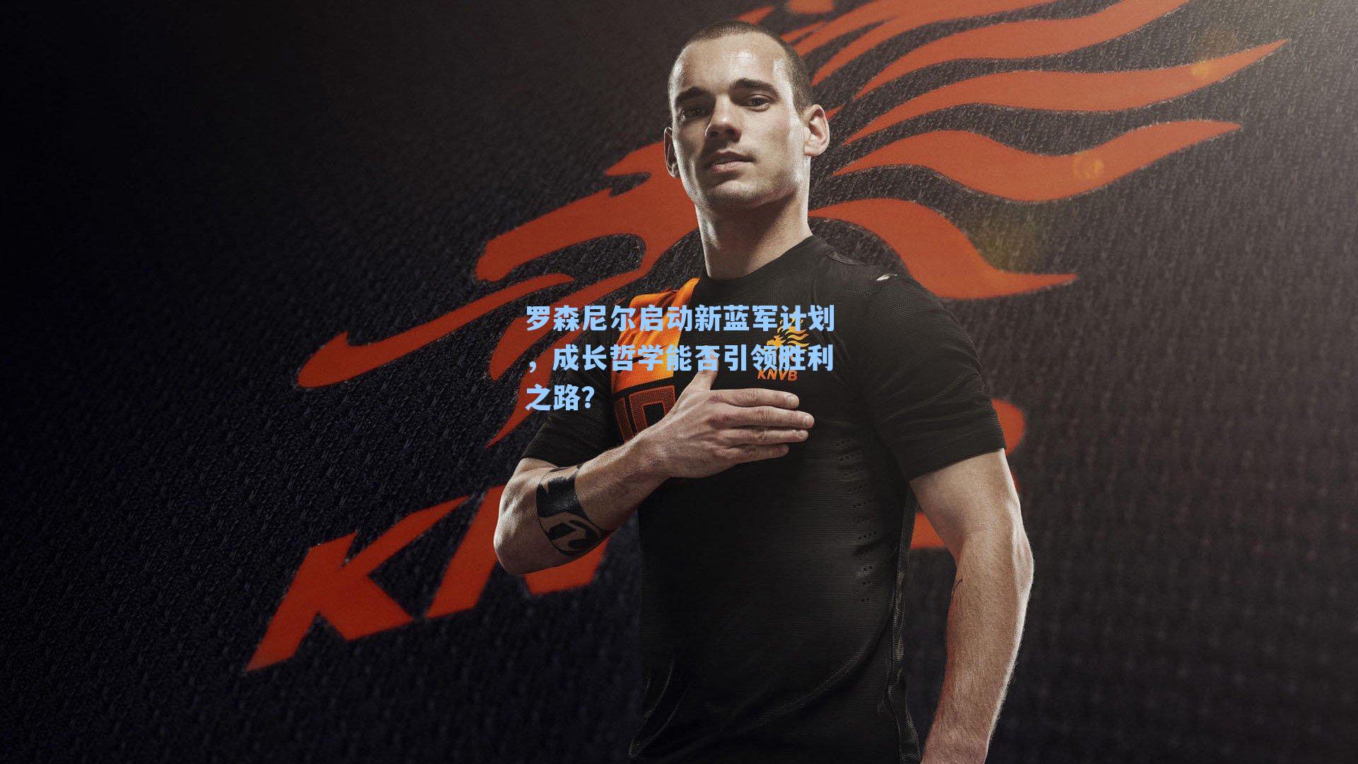 罗森尼尔启动新蓝军计划,成长哲学能否引领胜利之路?