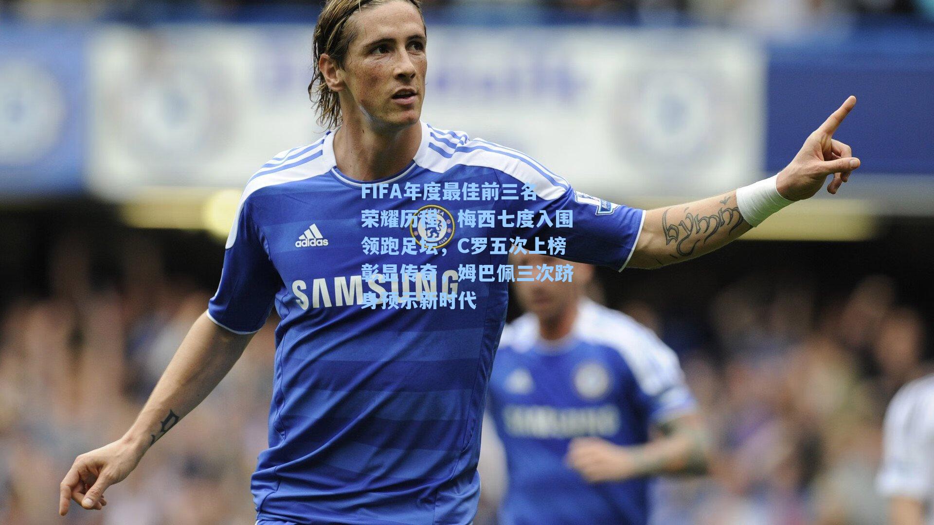 FIFA年度最佳前三名荣耀历程，梅西七度入围领跑足坛，C罗五次上榜彰显传奇，姆巴佩三次跻身预示新时代